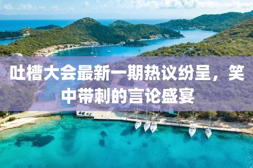 吐槽大會最新一期熱議紛呈，笑中帶刺的言論盛宴