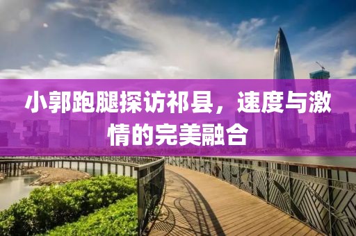 小郭跑腿探訪祁縣，速度與激情的完美融合