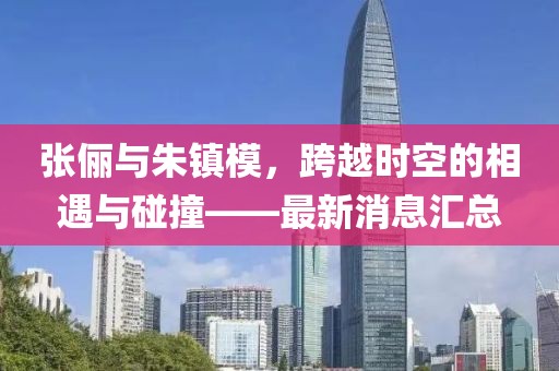 張儷與朱鎮(zhèn)模，跨越時空的相遇與碰撞——最新消息匯總