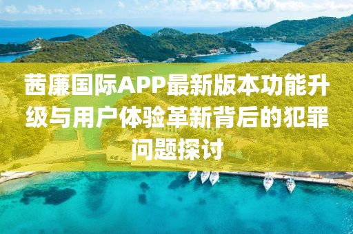茜廉國際APP最新版本功能升級與用戶體驗革新背后的犯罪問題探討