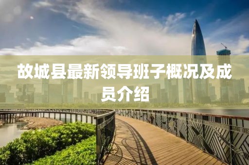 故城縣最新領(lǐng)導(dǎo)班子概況及成員介紹