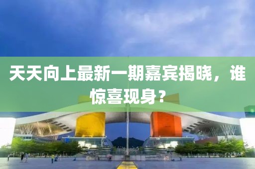 天天向上最新一期嘉賓揭曉，誰(shuí)驚喜現(xiàn)身？