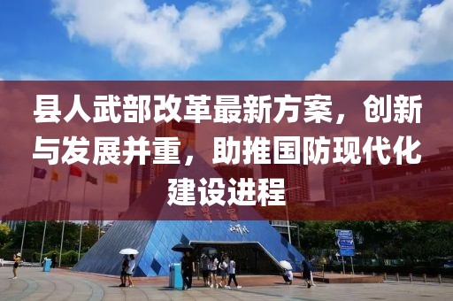 縣人武部改革最新方案，創(chuàng)新與發(fā)展并重，助推國防現(xiàn)代化建設進程