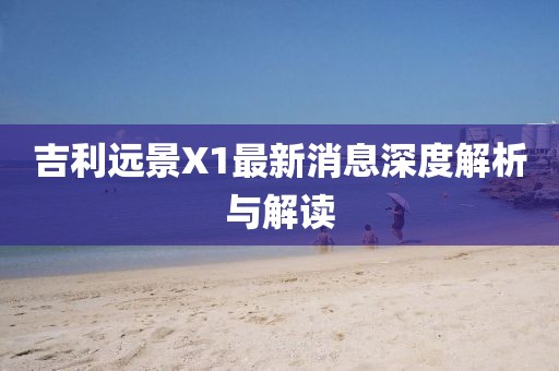 吉利遠(yuǎn)景X1最新消息深度解析與解讀