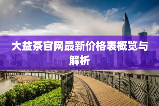大益茶官網最新價格表概覽與解析