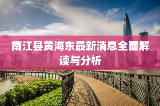 南江縣黃海東最新消息全面解讀與分析