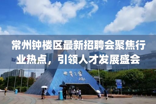 常州鐘樓區(qū)最新招聘會聚焦行業(yè)熱點，引領人才發(fā)展盛會