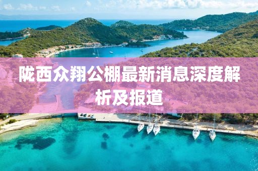 隴西眾翔公棚最新消息深度解析及報道