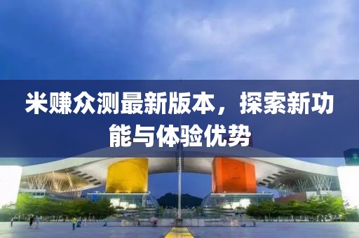 米賺眾測最新版本，探索新功能與體驗優(yōu)勢