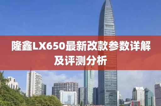 隆鑫LX650最新改款參數(shù)詳解及評(píng)測(cè)分析