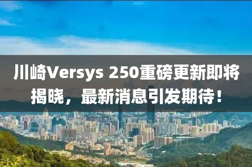 川崎Versys 250重磅更新即將揭曉，最新消息引發(fā)期待！