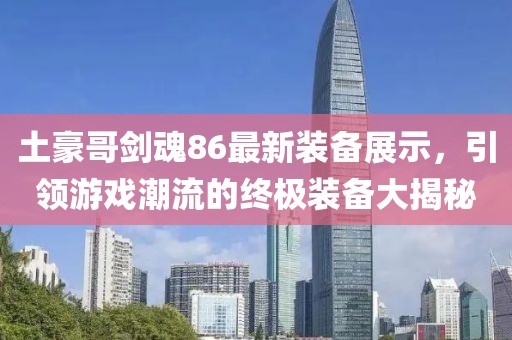 土豪哥劍魂86最新裝備展示，引領(lǐng)游戲潮流的終極裝備大揭秘