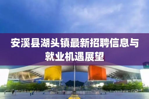 安溪縣湖頭鎮(zhèn)最新招聘信息與就業(yè)機遇展望