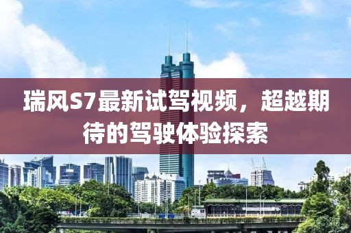 瑞風(fēng)S7最新試駕視頻，超越期待的駕駛體驗(yàn)探索