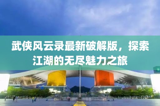 武俠風(fēng)云錄最新破解版，探索江湖的無盡魅力之旅