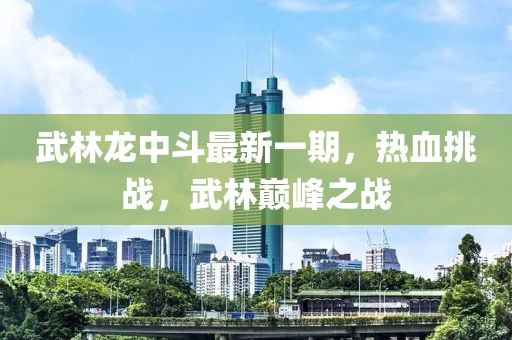 武林龍中斗最新一期，熱血挑戰(zhàn)，武林巔峰之戰(zhàn)