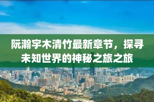 阮瀚宇木清竹最新章節(jié)，探尋未知世界的神秘之旅之旅
