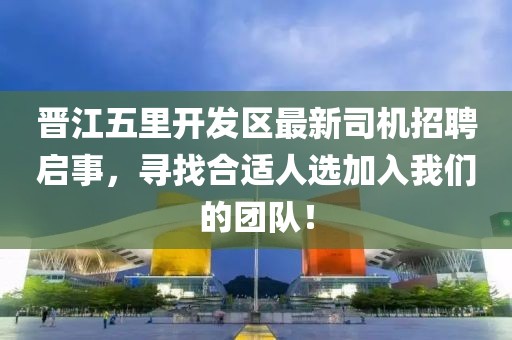 晉江五里開發(fā)區(qū)最新司機招聘啟事，尋找合適人選加入我們的團隊！