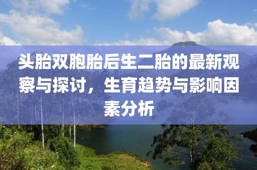 頭胎雙胞胎后生二胎的最新觀察與探討，生育趨勢(shì)與影響因素分析