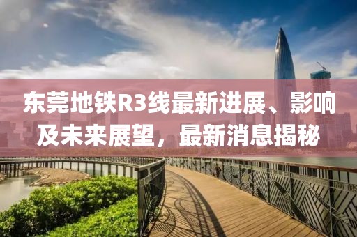 東莞地鐵R3線最新進展、影響及未來展望，最新消息揭秘