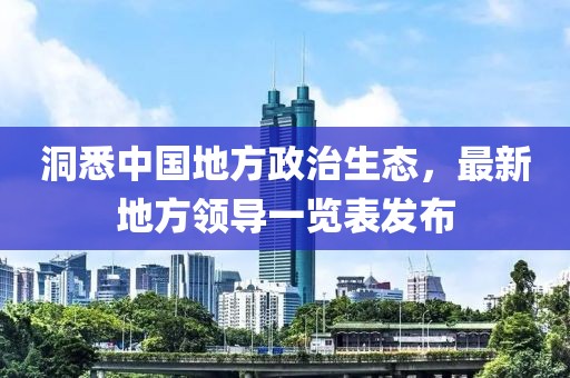 洞悉中國地方政治生態(tài)，最新地方領導一覽表發(fā)布