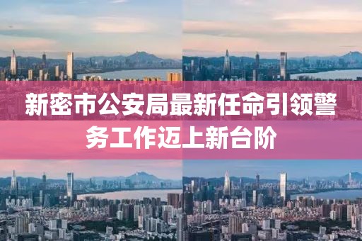 新密市公安局最新任命引領警務工作邁上新臺階