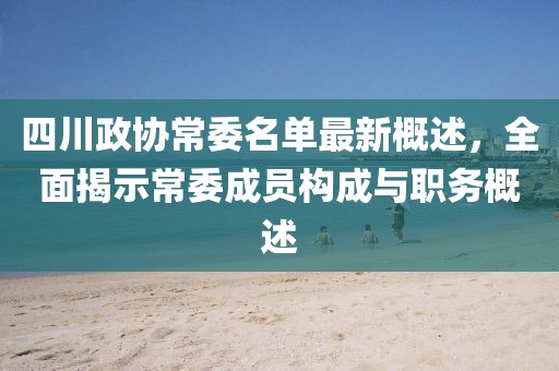 四川政協(xié)常委名單最新概述，全面揭示常委成員構(gòu)成與職務(wù)概述