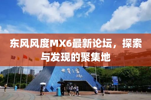 東風(fēng)風(fēng)度MX6最新論壇，探索與發(fā)現(xiàn)的聚集地