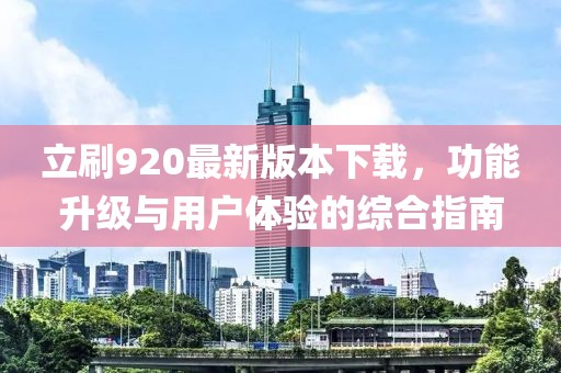 立刷920最新版本下載，功能升級(jí)與用戶體驗(yàn)的綜合指南