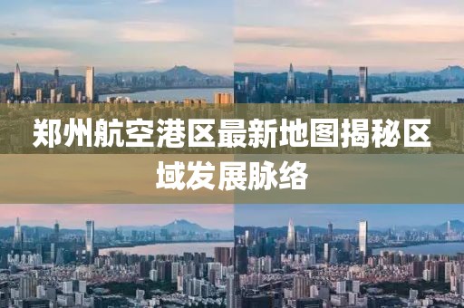 鄭州航空港區(qū)最新地圖揭秘區(qū)域發(fā)展脈絡
