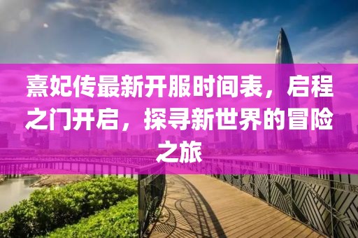 熹妃傳最新開服時間表，啟程之門開啟，探尋新世界的冒險之旅
