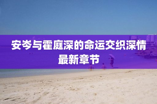 安岑與霍庭深的命運(yùn)交織深情最新章節(jié)