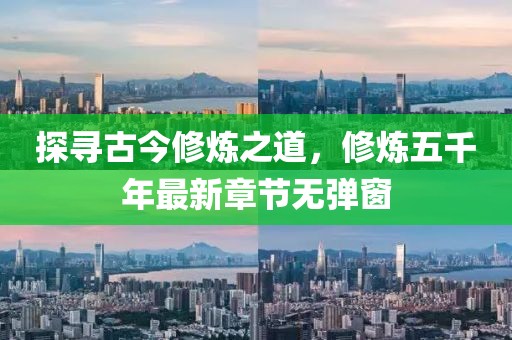 探尋古今修煉之道，修煉五千年最新章節(jié)無(wú)彈窗
