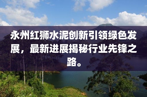 永州紅獅水泥創(chuàng)新引領(lǐng)綠色發(fā)展，最新進(jìn)展揭秘行業(yè)先鋒之路。