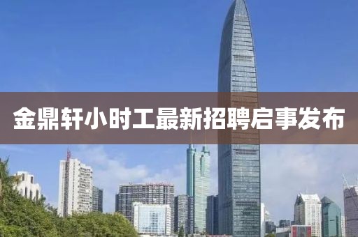 金鼎軒小時(shí)工最新招聘啟事發(fā)布
