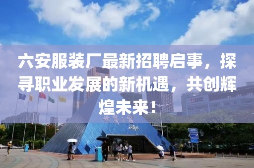 六安服裝廠最新招聘啟事，探尋職業(yè)發(fā)展的新機遇，共創(chuàng)輝煌未來！