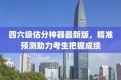 四六級估分神器最新版，精準預測助力考生把握成績