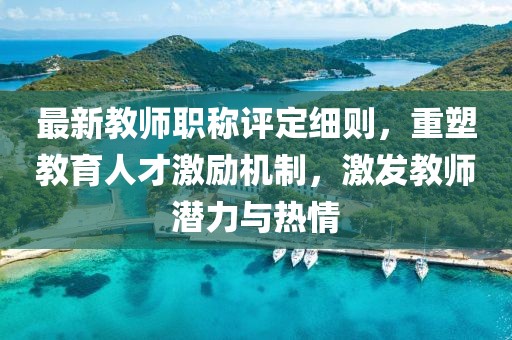 最新教師職稱評(píng)定細(xì)則，重塑教育人才激勵(lì)機(jī)制，激發(fā)教師潛力與熱情
