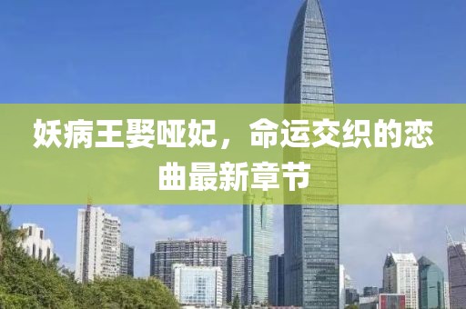 妖病王娶啞妃，命運交織的戀曲最新章節(jié)