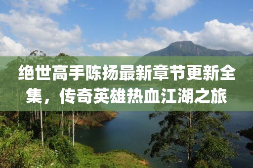 絕世高手陳揚(yáng)最新章節(jié)更新全集，傳奇英雄熱血江湖之旅