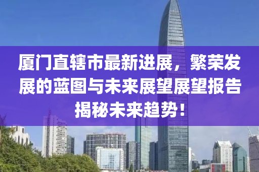 廈門直轄市最新進展，繁榮發(fā)展的藍圖與未來展望展望報告揭秘未來趨勢！