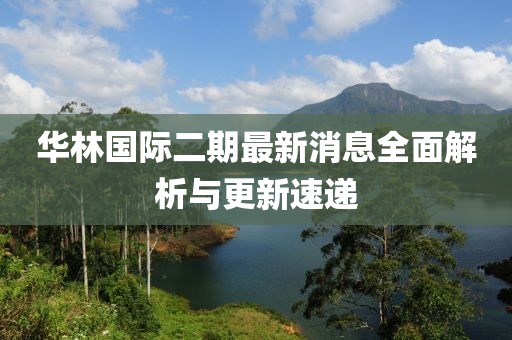 華林國際二期最新消息全面解析與更新速遞