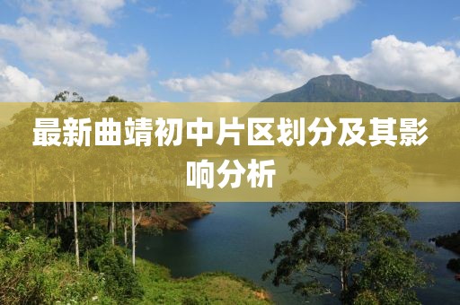 最新曲靖初中片區(qū)劃分及其影響分析