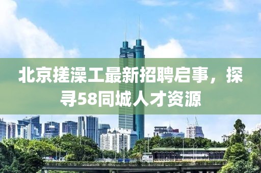 北京搓澡工最新招聘啟事，探尋58同城人才資源