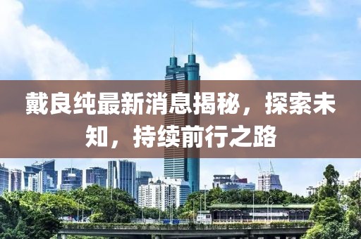 戴良純最新消息揭秘，探索未知，持續(xù)前行之路