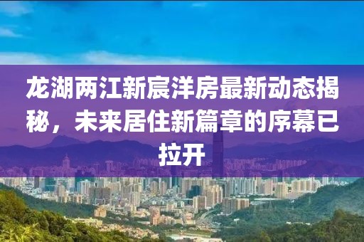 龍湖兩江新宸洋房最新動(dòng)態(tài)揭秘，未來居住新篇章的序幕已拉開