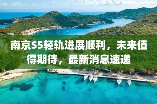 南京S5輕軌進(jìn)展順利，未來值得期待，最新消息速遞