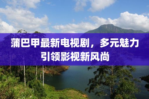 蒲巴甲最新電視劇，多元魅力引領(lǐng)影視新風(fēng)尚