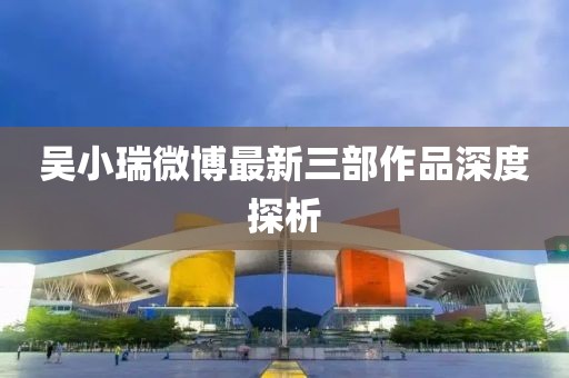 吳小瑞微博最新三部作品深度探析