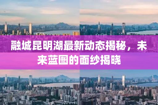融城昆明湖最新動(dòng)態(tài)揭秘，未來藍(lán)圖的面紗揭曉